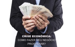 Crise Economica Como Fazer Meu Negocio Prosperar Notícias E Artigos Contábeis - Pontual Contadores & Associados