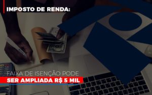 Imposto De Renda Faixa De Isencao Pode Ser Ampliada R 5 Mil Notícias E Artigos Contábeis - Pontual Contadores & Associados