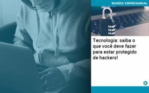 Tecnologia Saiba O Que Voce Deve Fazer Para Estar Protegido De Hackers 1 - Pontual Contadores & Associados